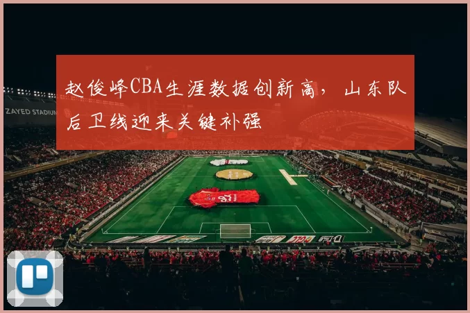 赵俊峰CBA生涯数据创新高，山东队后卫线迎来关键补强