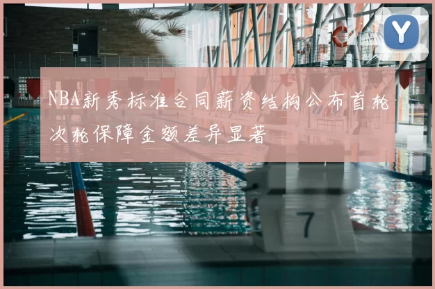 NBA新秀标准合同薪资结构公布首轮次轮保障金额差异显著