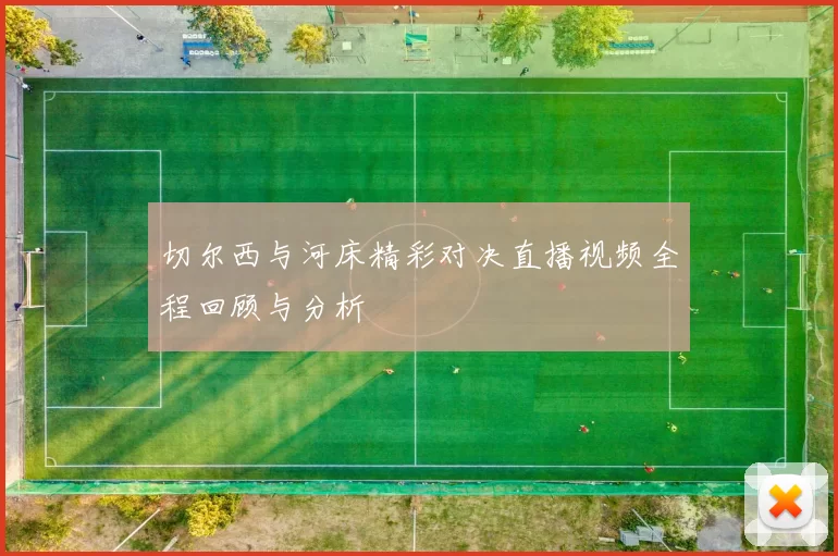 切尔西与河床精彩对决直播视频全程回顾与分析
