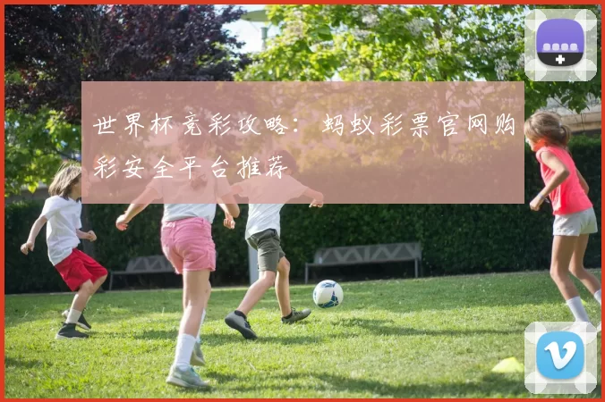 世界杯竞彩攻略：蚂蚁彩票官网购彩安全平台推荐