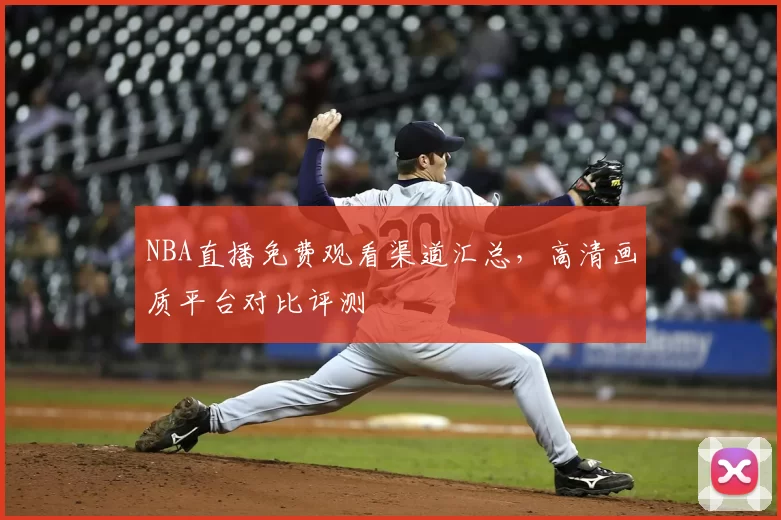 NBA直播免费观看渠道汇总,高清画质平台对比评测