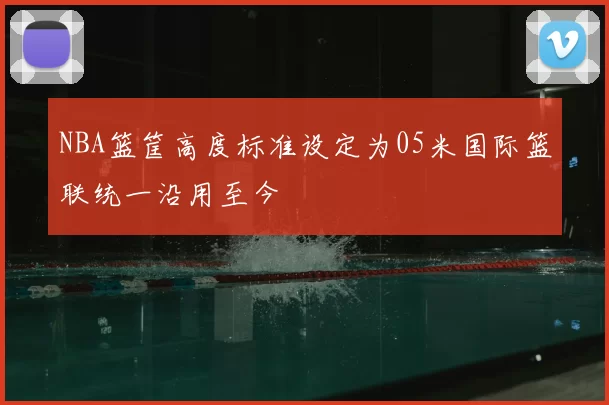 NBA篮筐高度标准设定为05米国际篮联统一沿用至今