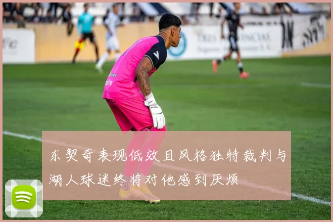 东契奇表现低效且风格独特裁判与湖人球迷终将对他感到厌烦
