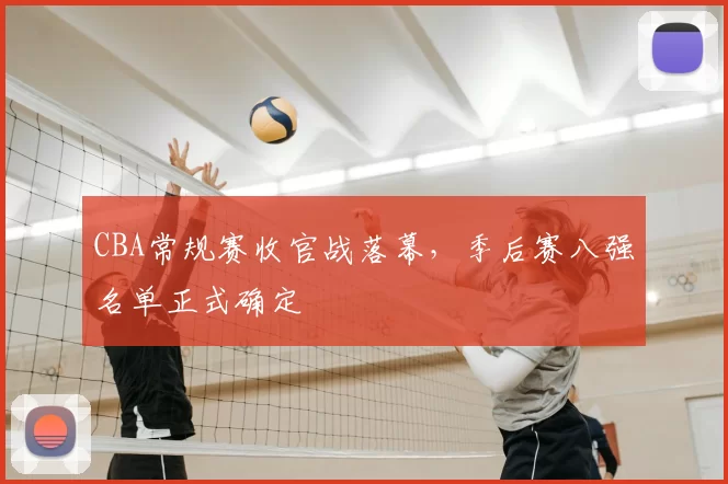 CBA常规赛收官战落幕,季后赛八强名单正式确定