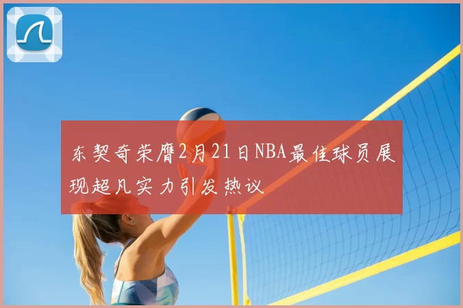 东契奇荣膺2月21日NBA最佳球员展现超凡实力引发热议