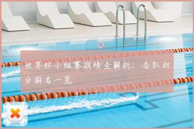 世界杯小组赛战绩全解析：各队积分排名一览