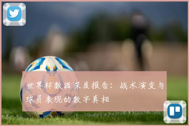 世界杯数据深度报告：战术演变与球员表现的数字真相