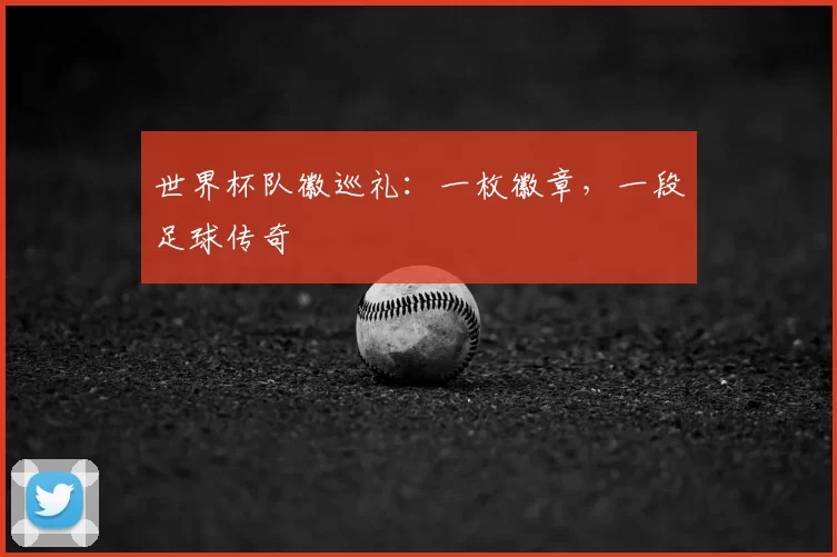 世界杯队徽巡礼：一枚徽章，一段足球传奇