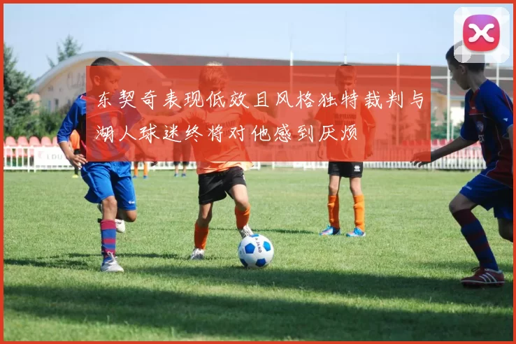 东契奇表现低效且风格独特裁判与湖人球迷终将对他感到厌烦