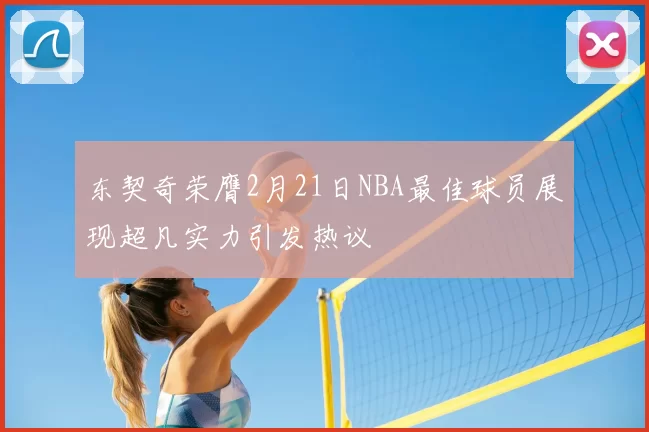 东契奇荣膺2月21日NBA最佳球员展现超凡实力引发热议