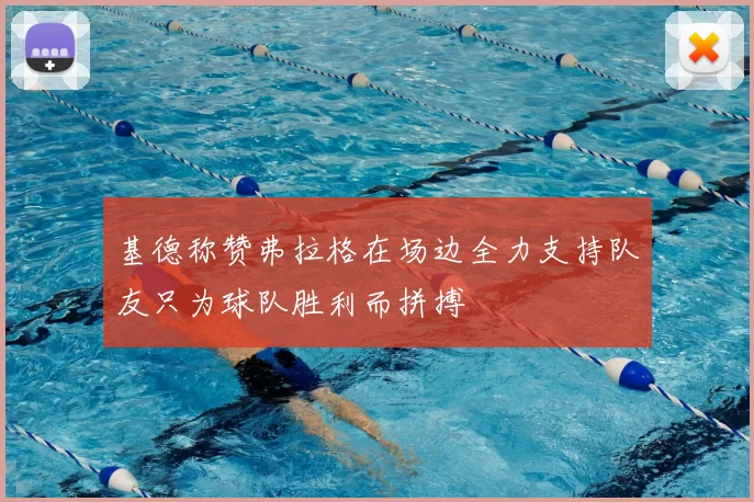 基德称赞弗拉格在场边全力支持队友只为球队胜利而拼搏
