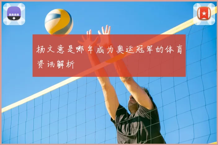 杨文意是哪年成为奥运冠军的体育资讯解析
