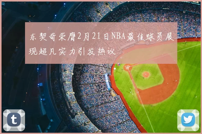 东契奇荣膺2月21日NBA最佳球员展现超凡实力引发热议