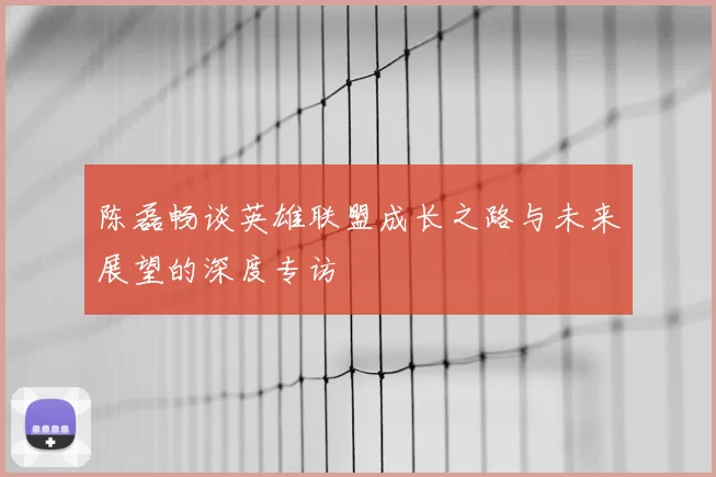 陈磊畅谈英雄联盟成长之路与未来展望的深度专访