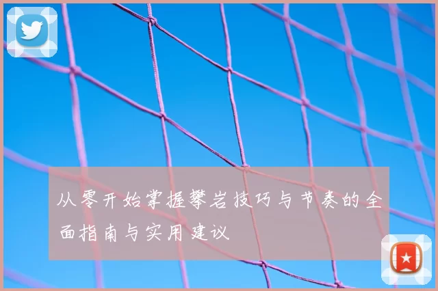 从零开始掌握攀岩技巧与节奏的全面指南与实用建议
