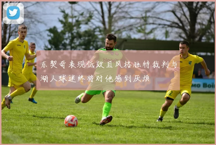 东契奇表现低效且风格独特裁判与湖人球迷终将对他感到厌烦