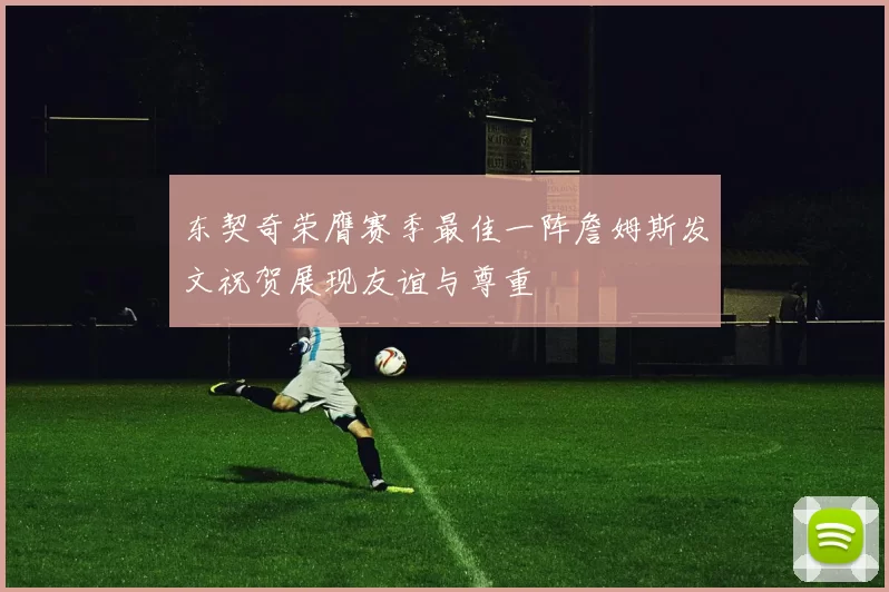 东契奇荣膺赛季最佳一阵詹姆斯发文祝贺展现友谊与尊重
