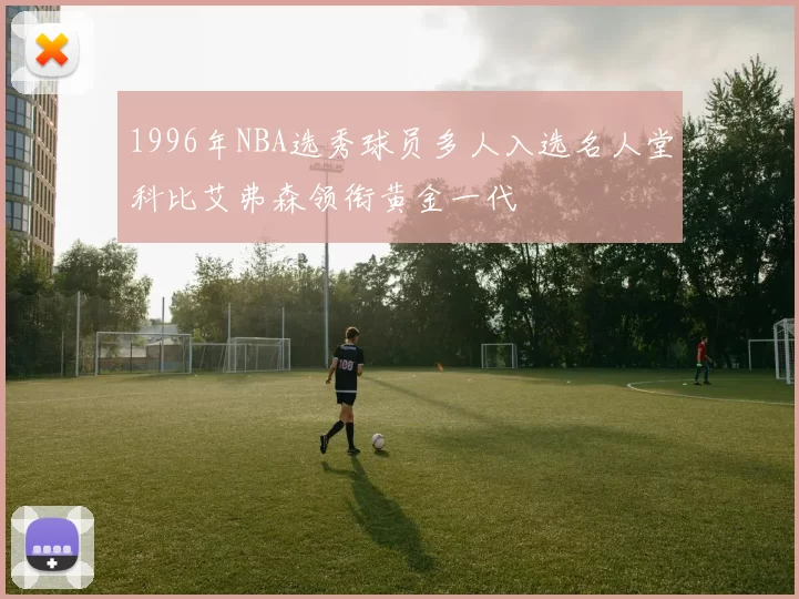 1996年NBA选秀球员多人入选名人堂科比艾弗森领衔黄金一代