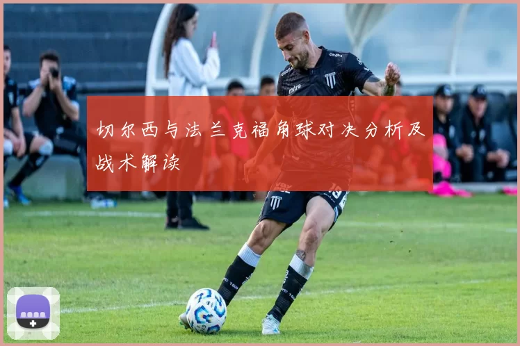 切尔西与法兰克福角球对决分析及战术解读