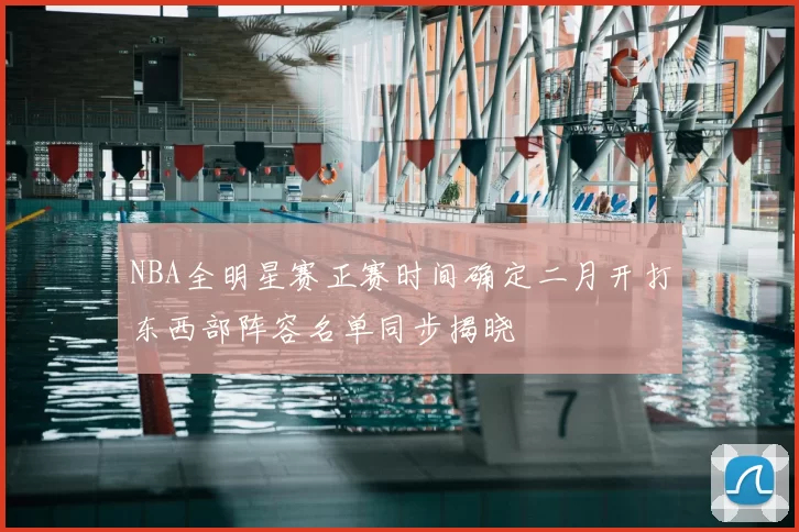 NBA全明星赛正赛时间确定二月开打东西部阵容名单同步揭晓