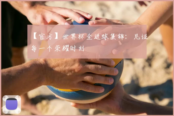 【官方】世界杯全进球集锦：见证每一个荣耀时刻