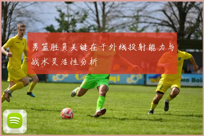 男篮胜负关键在于外线投射能力与战术灵活性分析