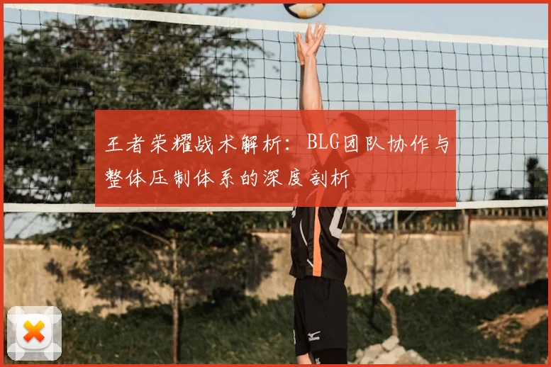 王者荣耀战术解析：BLG团队协作与整体压制体系的深度剖析