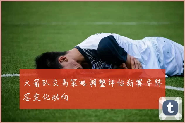 火箭队交易策略调整评估新赛季阵容变化动向