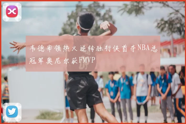 韦德率领热火逆转独行侠首夺NBA总冠军奥尼尔获FMVP