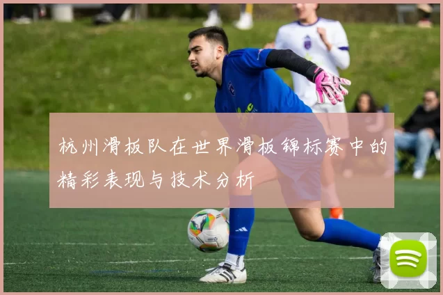 杭州滑板队在世界滑板锦标赛中的精彩表现与技术分析
