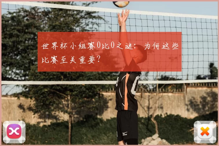 世界杯小组赛0比0之谜:为何这些比赛至关重要?