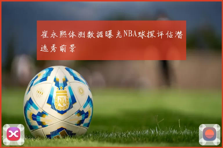 崔永熙体测数据曝光NBA球探评估潜选秀前景