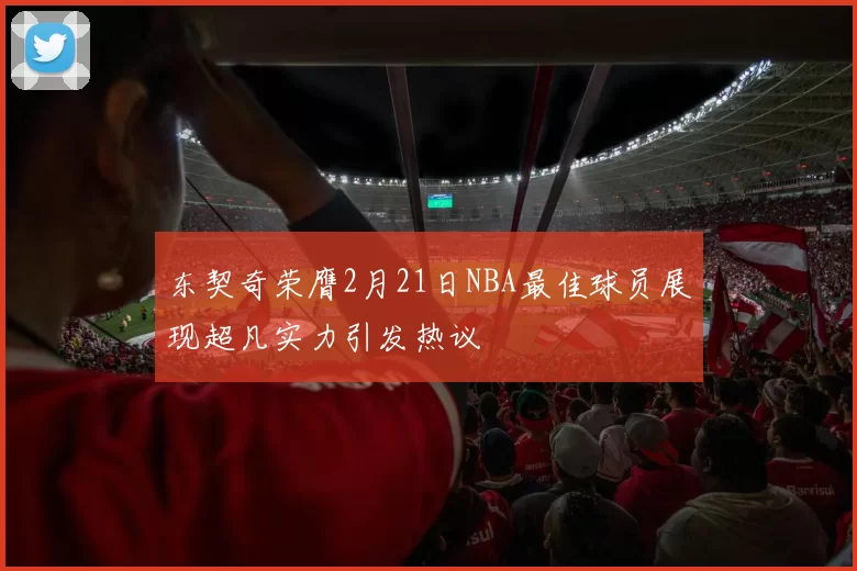 东契奇荣膺2月21日NBA最佳球员展现超凡实力引发热议